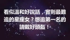 看似溫和好說話，實則最難追的星座女？想追第一名的請戴好頭盔！