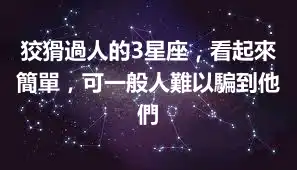 狡猾過人的3星座，看起來簡單，可一般人難以騙到他們