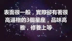表面很一般，實際卻有著很高逼格的3個星座，品味高雅，修養上等