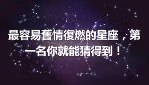 最容易舊情復燃的星座，第一名你就能猜得到！