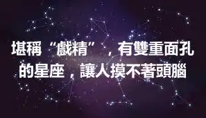 堪稱“戲精”，有雙重面孔的星座，讓人摸不著頭腦