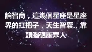 論智商，這幾個星座是星座界的扛把子，天生智囊，靠頭腦碾壓眾人