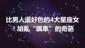比男人還好色的4大星座女！胡亂“飆車”的奇葩