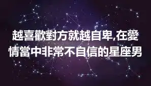 越喜歡對方就越自卑,在愛情當中非常不自信的星座男