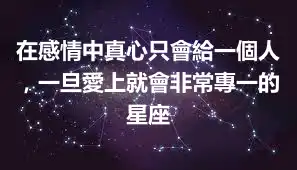 在感情中真心只會給一個人，一旦愛上就會非常專一的星座