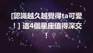[認識越久越覺得ta可愛！] 這4個星座值得深交！