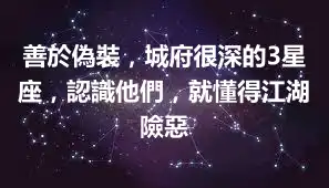 善於偽裝，城府很深的3星座，認識他們，就懂得江湖險惡