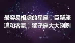 最容易相處的星座，巨蟹座溫和客氣，獅子座大大咧咧