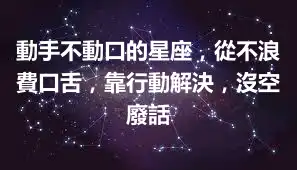 動手不動口的星座，從不浪費口舌，靠行動解決，沒空廢話