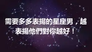 需要多多表揚的星座男，越表揚他們對你越好！