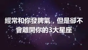 經常和你發脾氣，但是卻不會離開你的3大星座