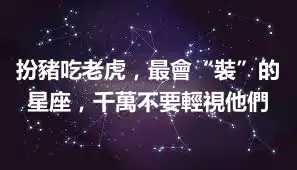 扮豬吃老虎，最會“裝”的星座，千萬不要輕視他們
