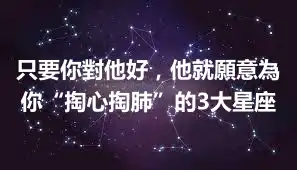 只要你對他好，他就願意為你“掏心掏肺”的3大星座