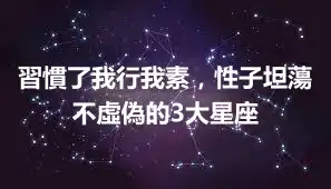 習慣了我行我素，性子坦蕩不虛偽的3大星座