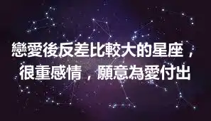 戀愛後反差比較大的星座，很重感情，願意為愛付出