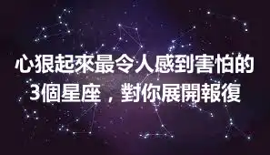 心狠起來最令人感到害怕的3個星座，對你展開報復
