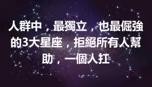 人群中，最獨立，也最倔強的3大星座，拒絕所有人幫助，一個人扛