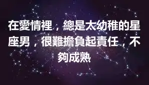 在愛情裡，總是太幼稚的星座男，很難擔負起責任，不夠成熟