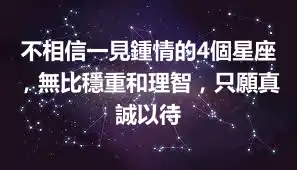 不相信一見鍾情的4個星座,無比穩重和理智,只願真誠以待