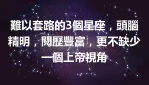 難以套路的3個星座，頭腦精明，閱歷豐富，更不缺少一個上帝視角