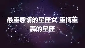 最重感情的星座女 重情重義的星座