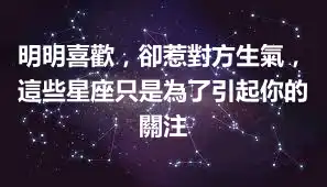 明明喜歡，卻惹對方生氣，這些星座只是為了引起你的關注