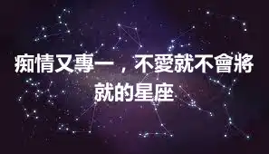 痴情又專一，不愛就不會將就的星座
