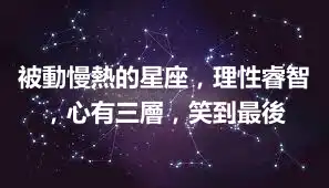 被動慢熱的星座，理性睿智，心有三層，笑到最後
