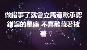 做錯事了就會立馬道歉承認錯誤的星座 不喜歡藏著掖著