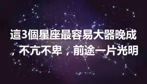 這3個星座最容易大器晚成，不亢不卑，前途一片光明