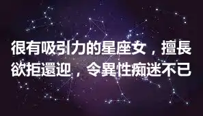 很有吸引力的星座女，擅長欲拒還迎，令異性痴迷不已