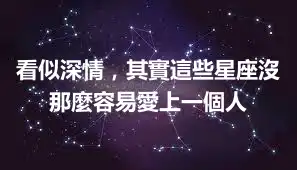看似深情，其實這些星座沒那麼容易愛上一個人