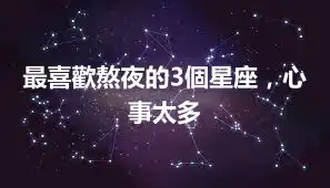 最喜歡熬夜的3個星座，心事太多