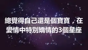 總覺得自己還是個寶寶，在愛情中特別矯情的3個星座