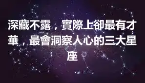 深藏不露，實際上卻最有才華，最會洞察人心的三大星座