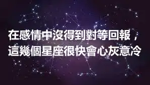 在感情中沒得到對等回報，這幾個星座很快會心灰意冷