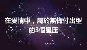 在愛情中，屬於無悔付出型的3個星座