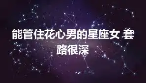 能管住花心男的星座女 套路很深