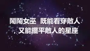 鬧鬧女巫  既能看穿敵人，又能擺平敵人的星座