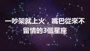 一吵架就上火，嘴巴從來不留情的3個星座