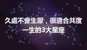 久處不會生厭，很適合共度一生的3大星座