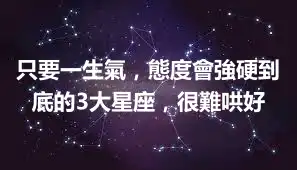只要一生氣，態度會強硬到底的3大星座，很難哄好