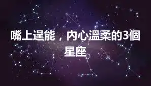 嘴上逞能，內心溫柔的3個星座