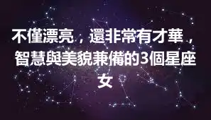 不僅漂亮，還非常有才華，智慧與美貌兼備的3個星座女