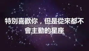 特別喜歡你，但是從來都不會主動的星座