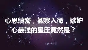 心思縝密，觀察入微，嫉妒心最強的星座竟然是？