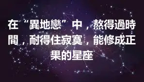 在“異地戀”中，熬得過時間，耐得住寂寞，能修成正果的星座