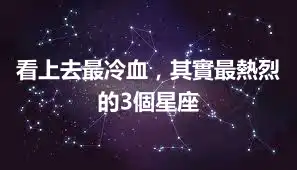 看上去最冷血，其實最熱烈的3個星座