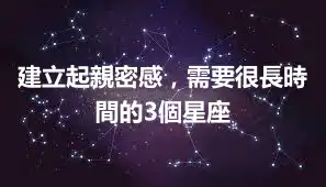 建立起親密感，需要很長時間的3個星座