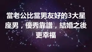 當老公比當男友好的3大星座男，優秀靠譜，結婚之後更幸福